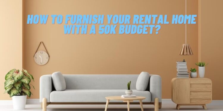 How to Furnish Your Rental Home with a 50K Budget?